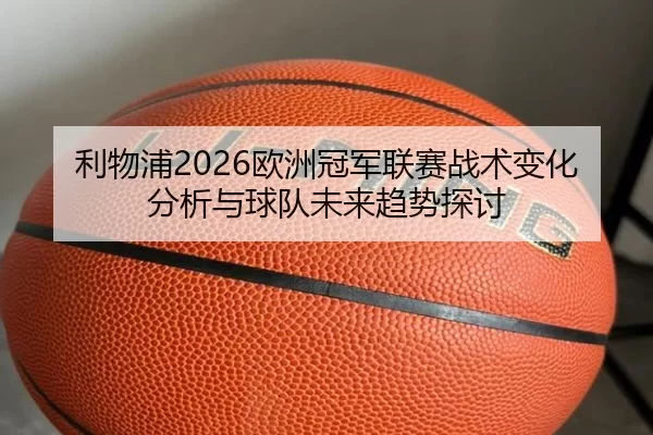利物浦2026欧洲冠军联赛战术变化分析与球队未来趋势探讨